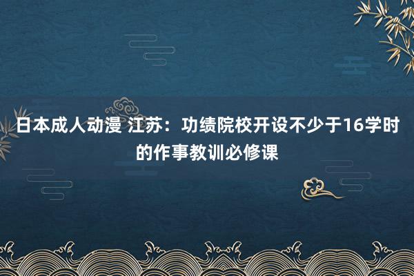 日本成人动漫 江苏：功绩院校开设不少于16学时的作事教训必修课