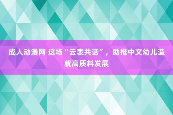 成人动漫网 这场“云表共话”，助推中文幼儿造就高质料发展