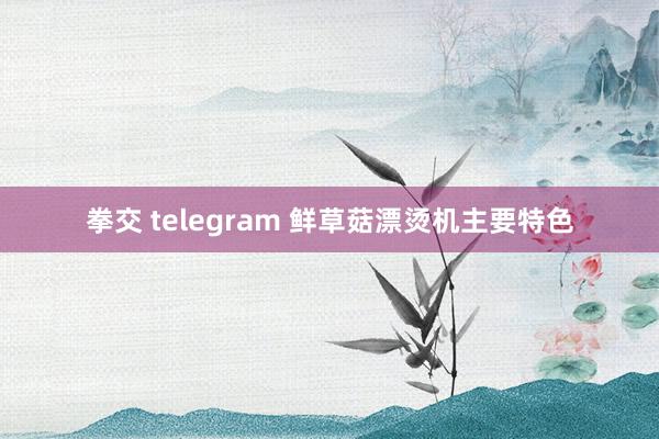 拳交 telegram 鲜草菇漂烫机主要特色