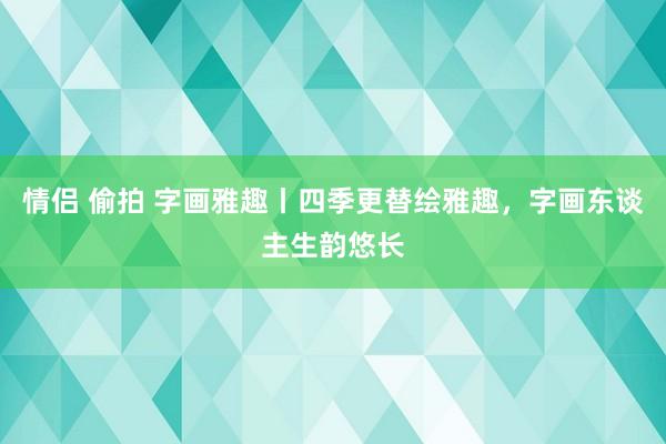 情侣 偷拍 字画雅趣丨四季更替绘雅趣，字画东谈主生韵悠长