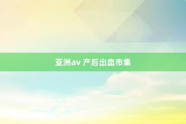 亚洲av 产后出血市集