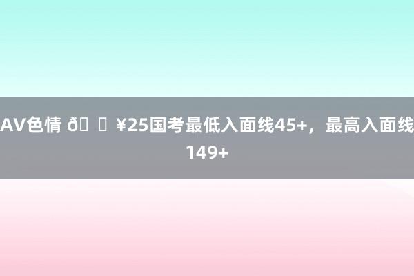 AV色情 🔥25国考最低入面线45+，最高入面线149+