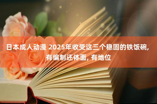 日本成人动漫 2025年收受这三个稳固的铁饭碗， 有编制还体面， 有地位