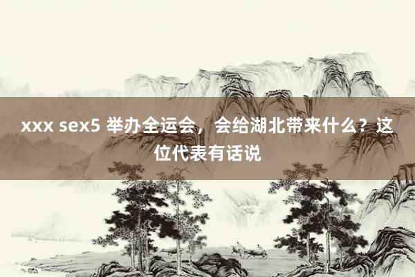 xxx sex5 举办全运会，会给湖北带来什么？这位代表有话说